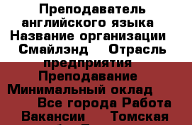 Преподаватель английского языка › Название организации ­ Смайлэнд  › Отрасль предприятия ­ Преподавание › Минимальный оклад ­ 15 000 - Все города Работа » Вакансии   . Томская обл.,Томск г.